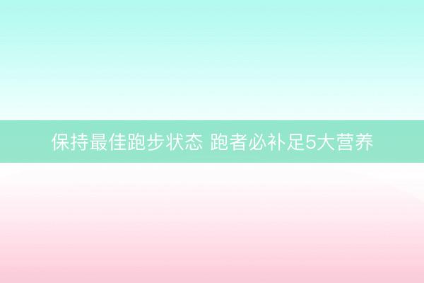 保持最佳跑步状态 跑者必补足5大营养