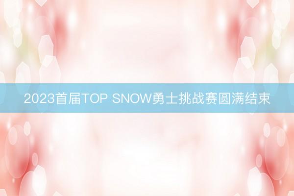 2023首届TOP SNOW勇士挑战赛圆满结束