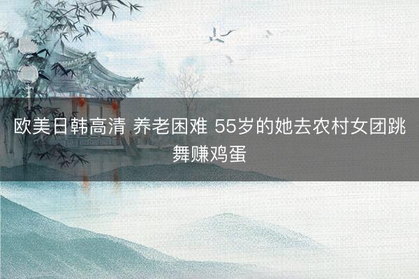 欧美日韩高清 养老困难 55岁的她去农村女团跳舞赚鸡蛋