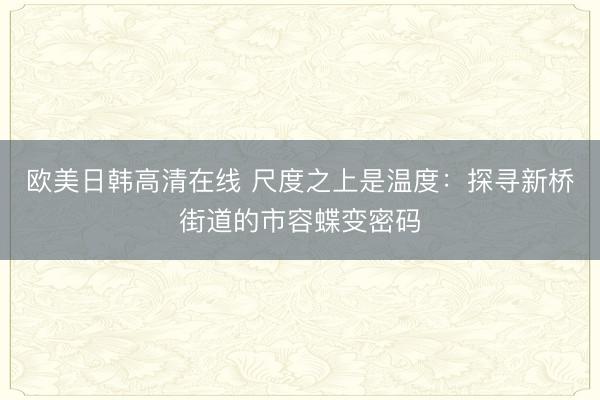 欧美日韩高清在线 尺度之上是温度：探寻新桥街道的市容蝶变密码