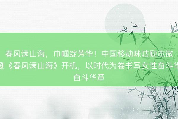 春风满山海，巾帼绽芳华！中国移动咪咕励志微短剧《春风满山海》开机，以时代为卷书写女性奋斗华章