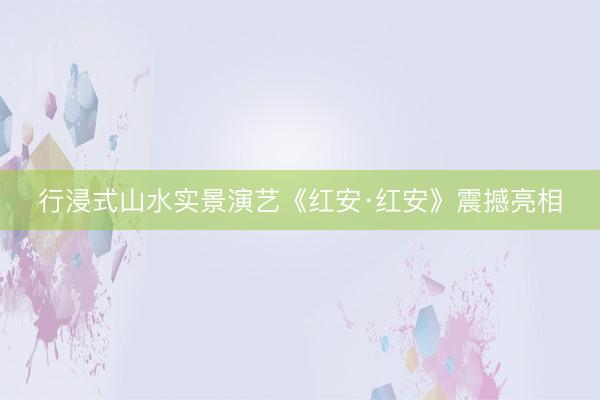 行浸式山水实景演艺《红安·红安》震撼亮相