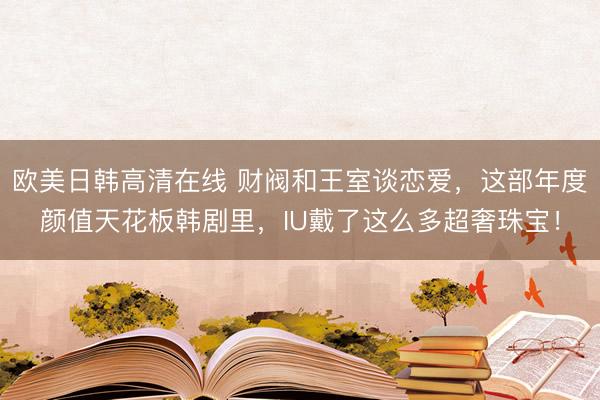 欧美日韩高清在线 财阀和王室谈恋爱，这部年度颜值天花板韩剧里，IU戴了这么多超奢珠宝！