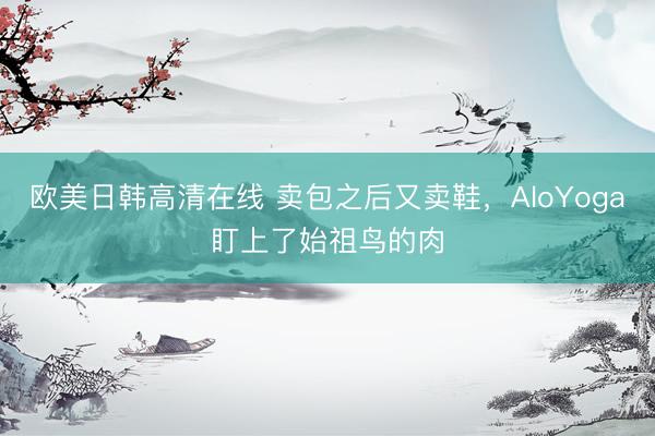 欧美日韩高清在线 卖包之后又卖鞋，AloYoga盯上了始祖鸟的肉