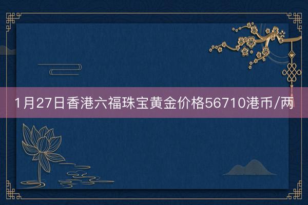 1月27日香港六福珠宝黄金价格56710港币/两