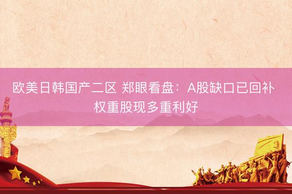 欧美日韩国产二区 郑眼看盘：A股缺口已回补 权重股现多重利好