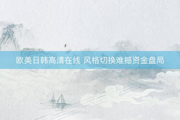 欧美日韩高清在线 风格切换难撼资金盘局