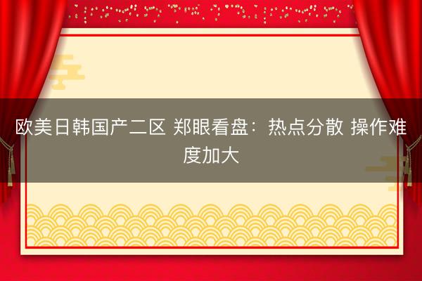 欧美日韩国产二区 郑眼看盘：热点分散 操作难度加大