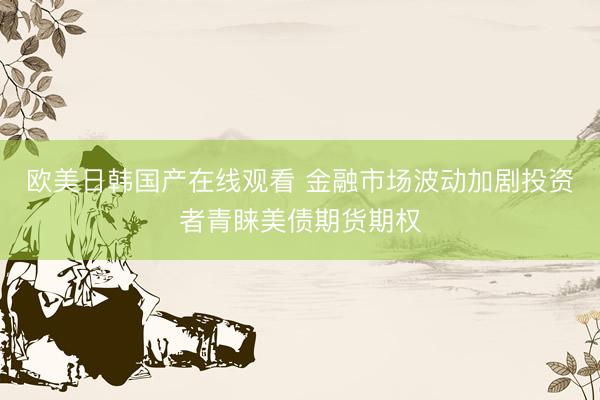 欧美日韩国产在线观看 金融市场波动加剧投资者青睐美债期货期权