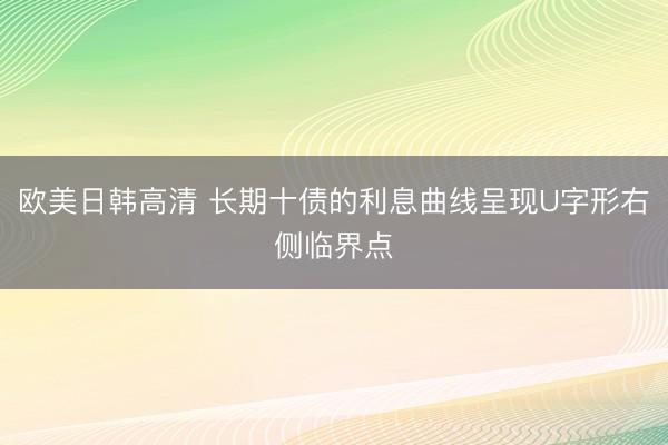 欧美日韩高清 长期十债的利息曲线呈现U字形右侧临界点