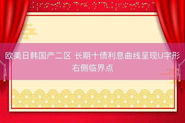 欧美日韩国产二区 长期十债利息曲线呈现U字形右侧临界点