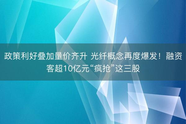 政策利好叠加量价齐升 光纤概念再度爆发！融资客超10亿元“疯抢”这三股