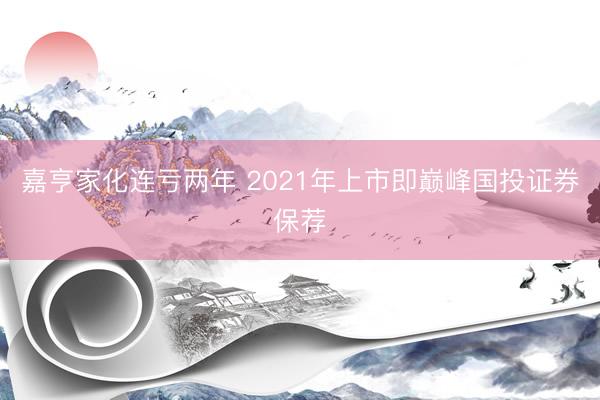嘉亨家化连亏两年 2021年上市即巅峰国投证券保荐