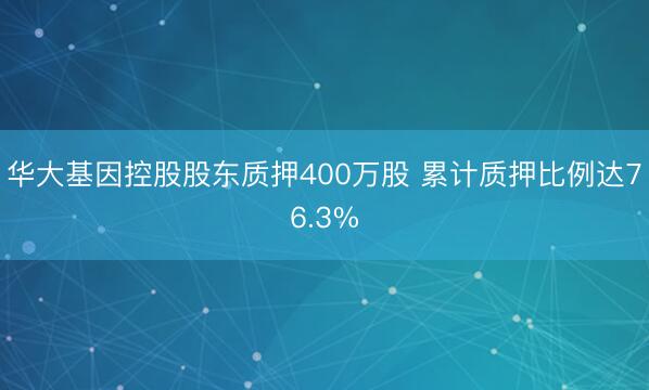 华大基因控股股东质押400万股 累计质押比例达76.3%
