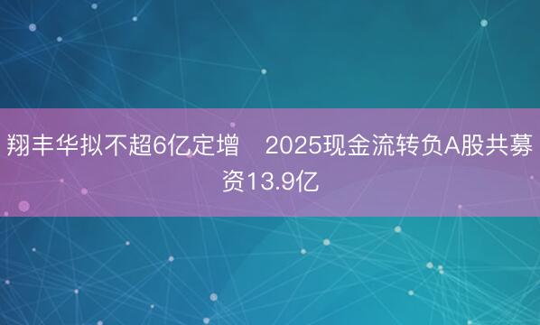 翔丰华拟不超6亿定增 2025现金流转负A股共募资13.9亿