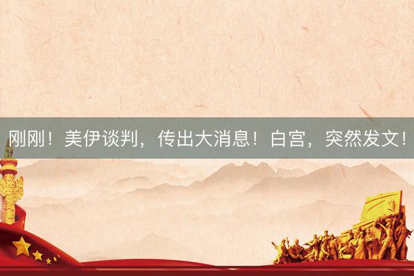 刚刚！美伊谈判，传出大消息！白宫，突然发文！