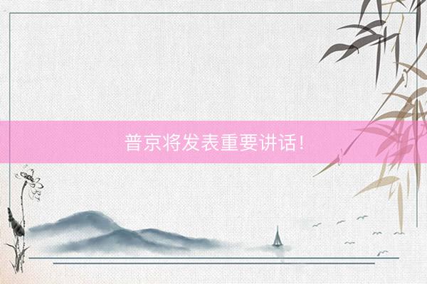普京将发表重要讲话！