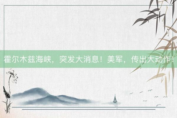 霍尔木兹海峡，突发大消息！美军，传出大动作！