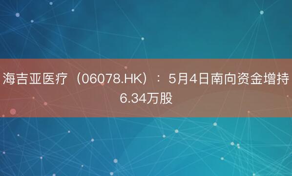 海吉亚医疗（06078.HK）：5月4日南向资金增持6.34万股