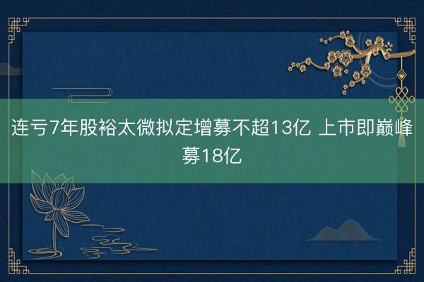 连亏7年股裕太微拟定增募不超13亿 上市即巅峰募18亿