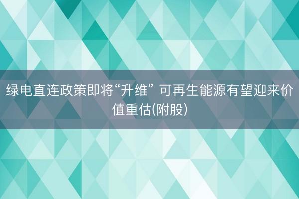 绿电直连政策即将“升维” 可再生能源有望迎来价值重估(附股)