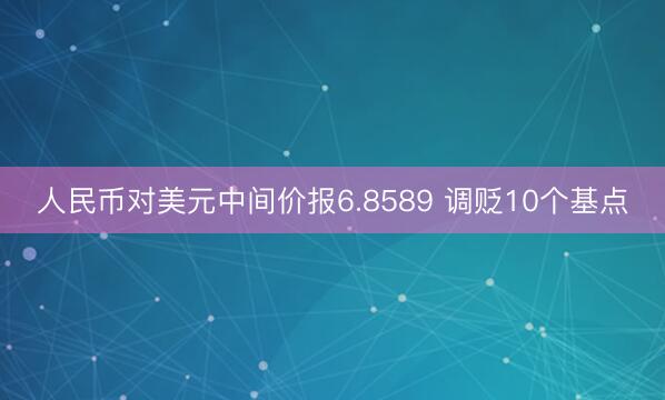 人民币对美元中间价报6.8589 调贬10个基点