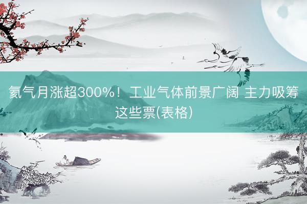 氦气月涨超300%！工业气体前景广阔 主力吸筹这些票(表格)