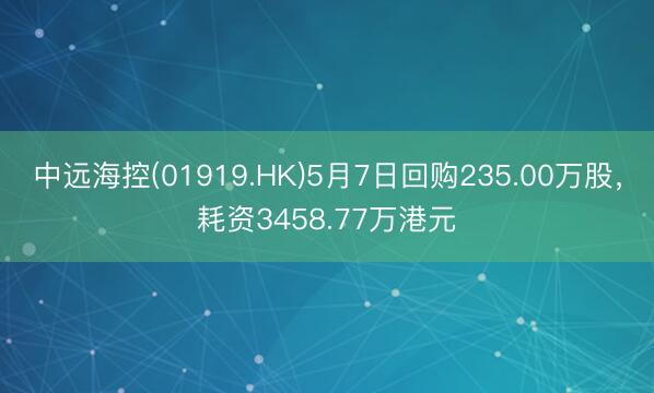 中远海控(01919.HK)5月7日回购235.00万股，耗资3458.77万港元