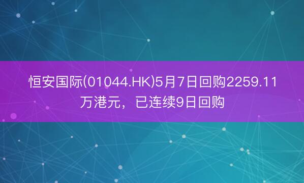 恒安国际(01044.HK)5月7日回购2259.11万港元，已连续9日回购