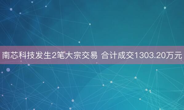 南芯科技发生2笔大宗交易 合计成交1303.20万元