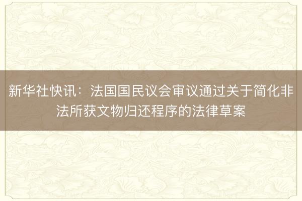 新华社快讯：法国国民议会审议通过关于简化非法所获文物归还程序的法律草案