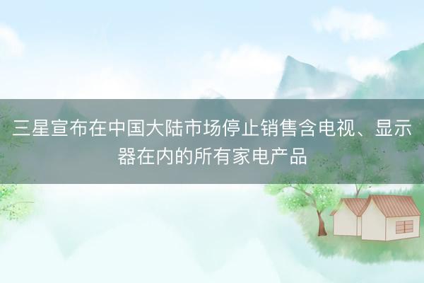 三星宣布在中国大陆市场停止销售含电视、显示器在内的所有家电产品