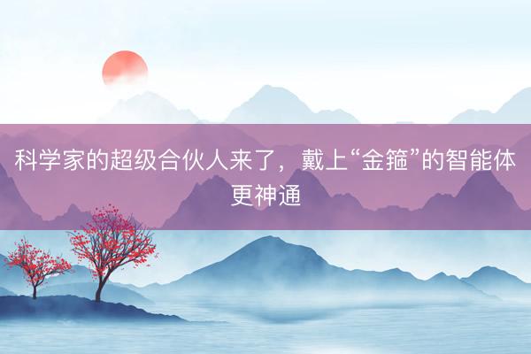 科学家的超级合伙人来了，戴上“金箍”的智能体更神通