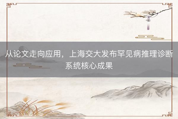 从论文走向应用，上海交大发布罕见病推理诊断系统核心成果