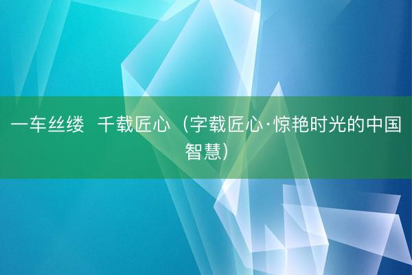 一车丝缕  千载匠心（字载匠心·惊艳时光的中国智慧）