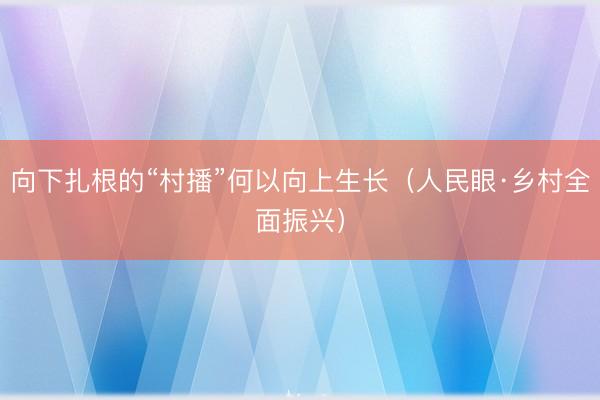 向下扎根的“村播”何以向上生长（人民眼·乡村全面振兴）