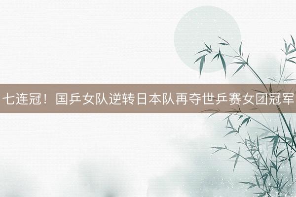七连冠！国乒女队逆转日本队再夺世乒赛女团冠军