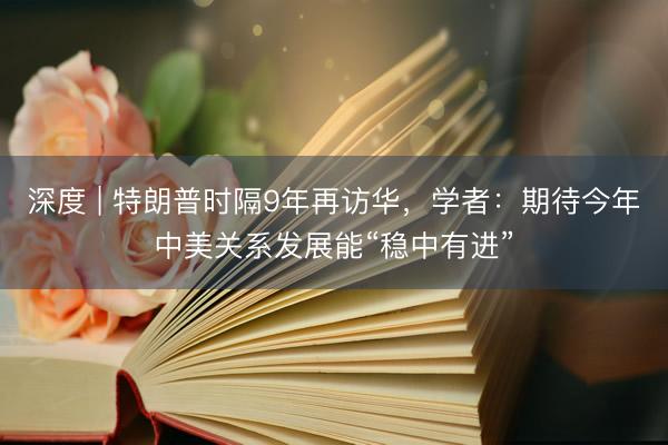 深度 | 特朗普时隔9年再访华，学者：期待今年中美关系发展能“稳中有进”