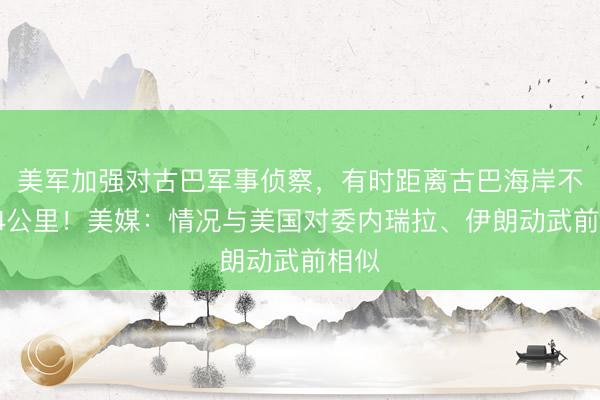 美军加强对古巴军事侦察，有时距离古巴海岸不足64公里！美媒：情况与美国对委内瑞拉、伊朗动武前相似