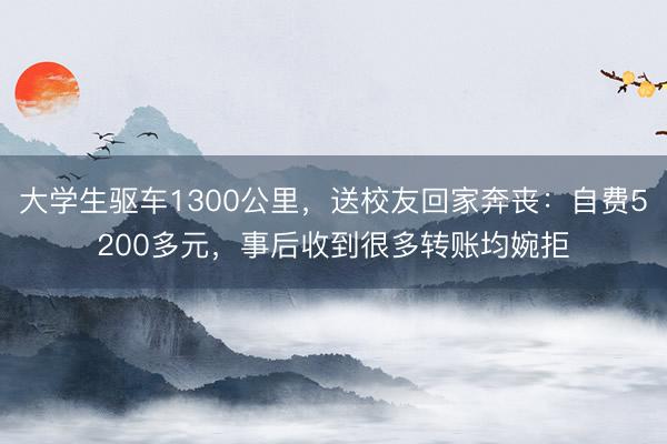 大学生驱车1300公里，送校友回家奔丧：自费5200多元，事后收到很多转账均婉拒