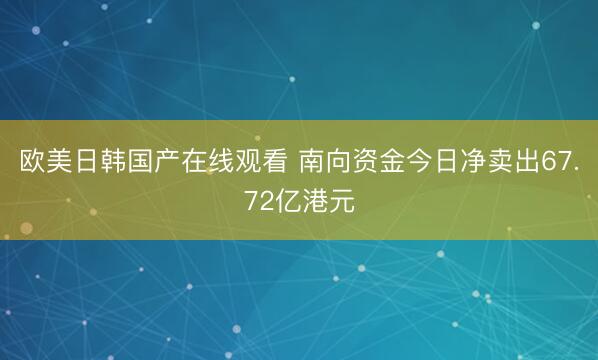 欧美日韩国产在线观看 南向资金今日净卖出67.72亿港元