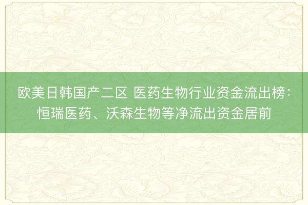 欧美日韩国产二区 医药生物行业资金流出榜：恒瑞医药、沃森生物等净流出资金居前