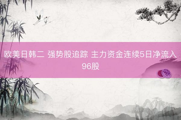 欧美日韩二 强势股追踪 主力资金连续5日净流入96股