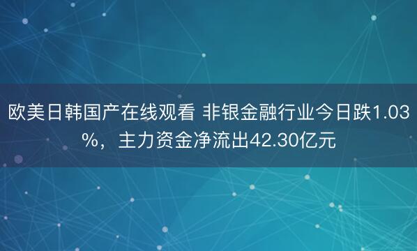 欧美日韩国产在线观看 非银金融行业今日跌1.03%,主力资金净流出42.30亿元