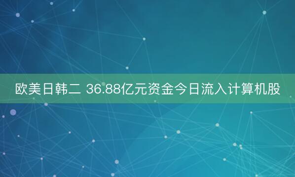 欧美日韩二 36.88亿元资金今日流入计算机股