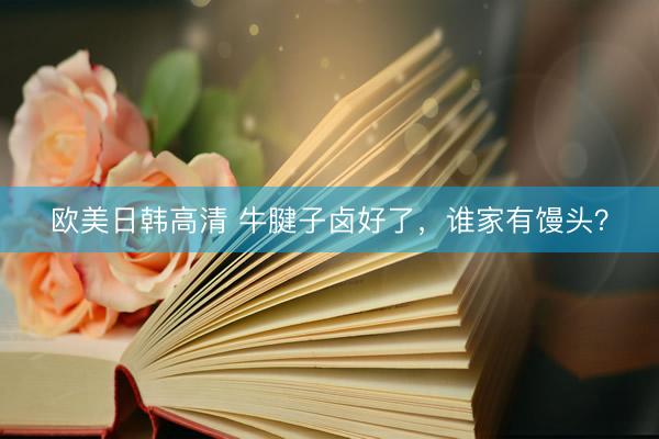 欧美日韩高清 牛腱子卤好了，谁家有馒头？