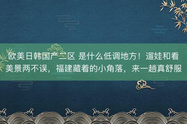 欧美日韩国产二区 是什么低调地方！遛娃和看美景两不误，福建藏着的小角落，来一趟真舒服