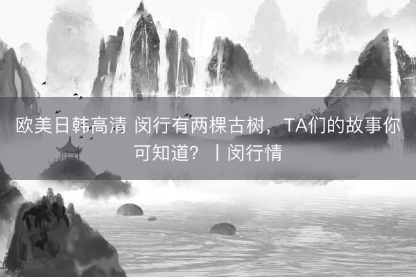 欧美日韩高清 闵行有两棵古树，TA们的故事你可知道？丨闵行情