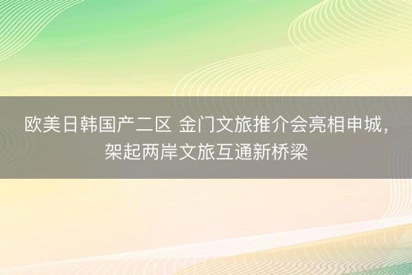 欧美日韩国产二区 金门文旅推介会亮相申城，架起两岸文旅互通新桥梁