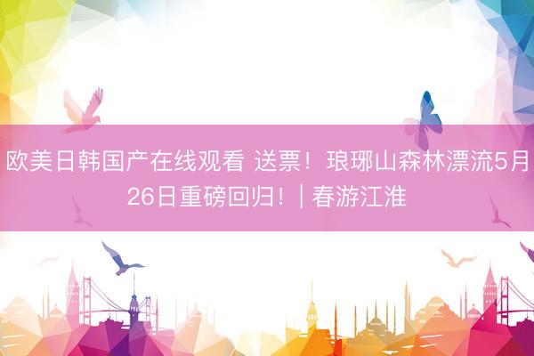 欧美日韩国产在线观看 送票！琅琊山森林漂流5月26日重磅回归！| 春游江淮
